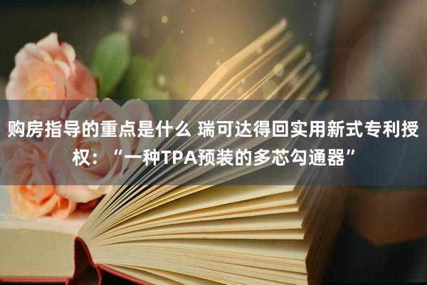 购房指导的重点是什么 瑞可达得回实用新式专利授权：“一种TPA预装的多芯勾通器”