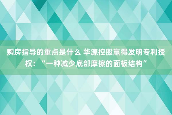 购房指导的重点是什么 华源控股赢得发明专利授权：“一种减少底部摩擦的面板结构”