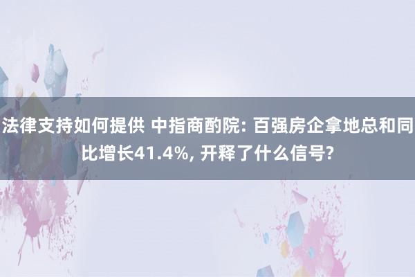 法律支持如何提供 中指商酌院: 百强房企拿地总和同比增长41.4%, 开释了什么信号?