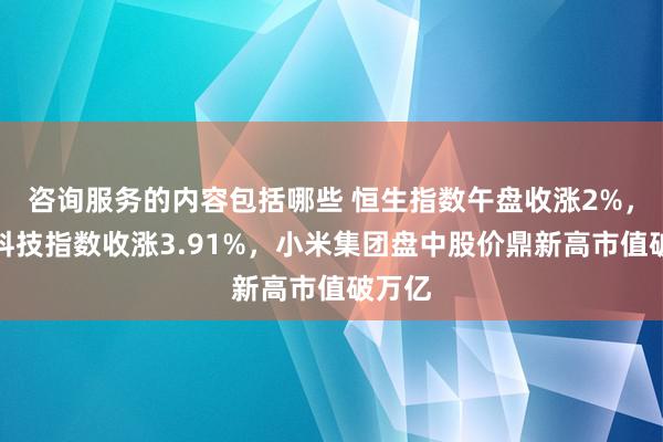 咨询服务的内容包括哪些 恒生指数午盘收涨2%，恒生科技指数收涨3.91%，小米集团盘中股价鼎新高市值破万亿