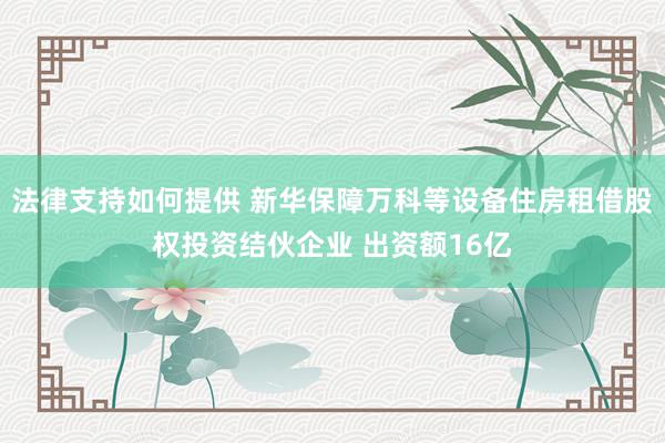 法律支持如何提供 新华保障万科等设备住房租借股权投资结伙企业 出资额16亿