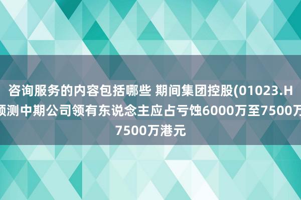 咨询服务的内容包括哪些 期间集团控股(01023.HK): 预测中期公司领有东说念主应占亏蚀6000万至7500万港元