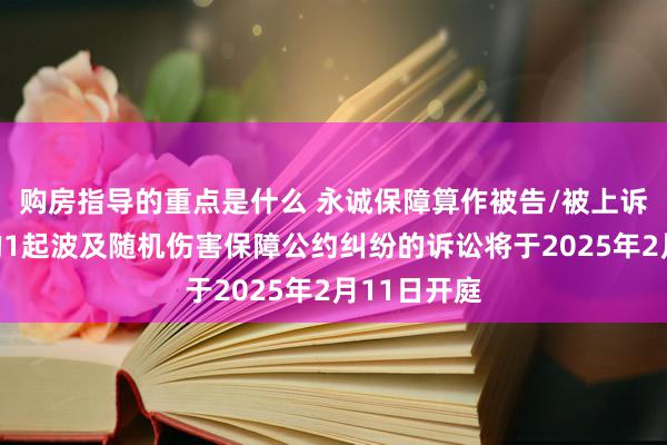 购房指导的重点是什么 永诚保障算作被告/被上诉东说念主的1起波及随机伤害保障公约纠纷的诉讼将于2025年2月11日开庭