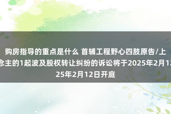 购房指导的重点是什么 首辅工程野心四肢原告/上诉东说念主的1起波及股权转让纠纷的诉讼将于2025年2月12日开庭