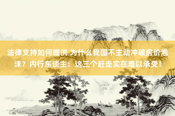 法律支持如何提供 为什么我国不主动冲破房价泡沫？内行东谈主：这三个赶走实在难以承受！