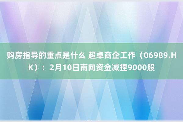 购房指导的重点是什么 超卓商企工作（06989.HK）：2月10日南向资金减捏9000股