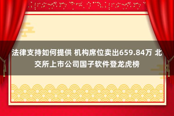 法律支持如何提供 机构席位卖出659.84万 北交所上市公司国子软件登龙虎榜