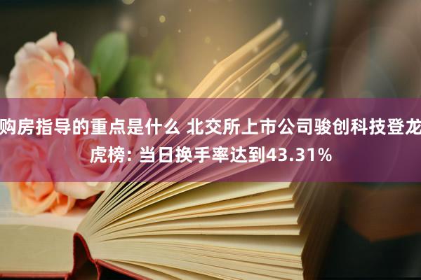 购房指导的重点是什么 北交所上市公司骏创科技登龙虎榜: 当日换手率达到43.31%