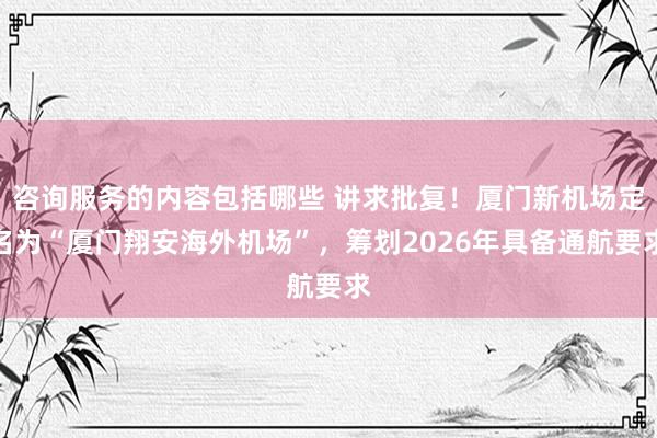 咨询服务的内容包括哪些 讲求批复！厦门新机场定名为“厦门翔安海外机场”，筹划2026年具备通航要求