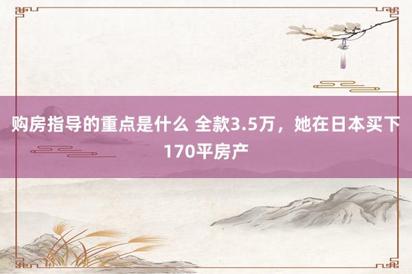 购房指导的重点是什么 全款3.5万，她在日本买下170平房产