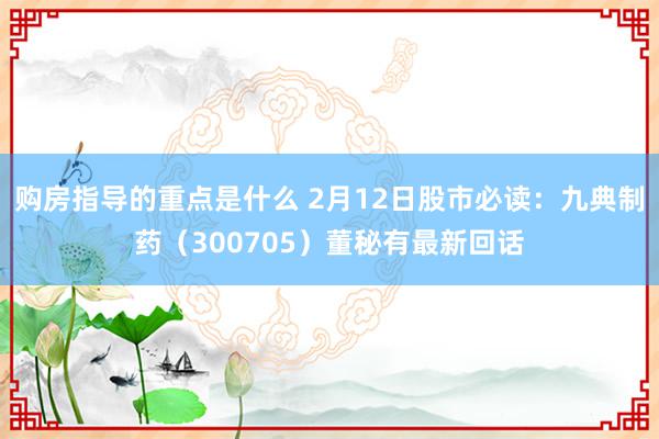 购房指导的重点是什么 2月12日股市必读：九典制药（300705）董秘有最新回话