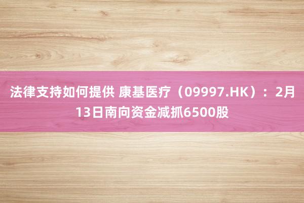 法律支持如何提供 康基医疗（09997.HK）：2月13日南向资金减抓6500股