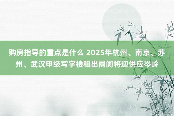 购房指导的重点是什么 2025年杭州、南京、苏州、武汉甲级写字楼租出阛阓将迎供应岑岭