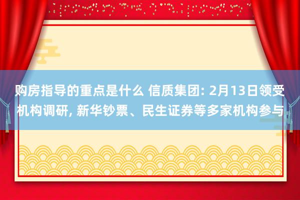 购房指导的重点是什么 信质集团: 2月13日领受机构调研, 新华钞票、民生证券等多家机构参与