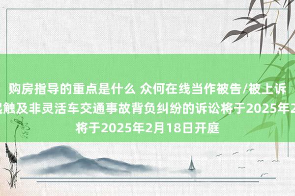 购房指导的重点是什么 众何在线当作被告/被上诉东谈主的1起触及非灵活车交通事故背负纠纷的诉讼将于2025年2月18日开庭