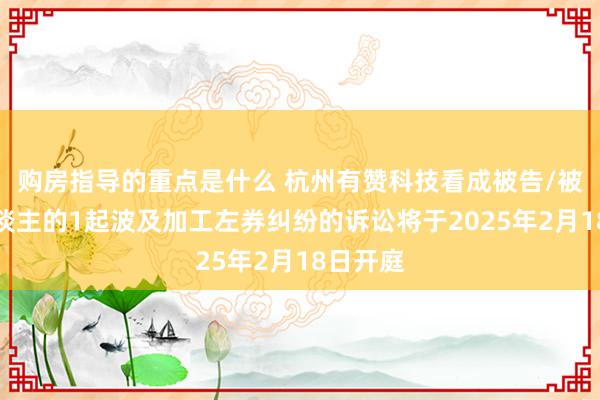 购房指导的重点是什么 杭州有赞科技看成被告/被上诉东谈主的1起波及加工左券纠纷的诉讼将于2025年2月18日开庭