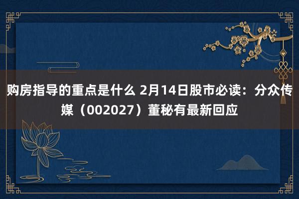 购房指导的重点是什么 2月14日股市必读：分众传媒（002027）董秘有最新回应