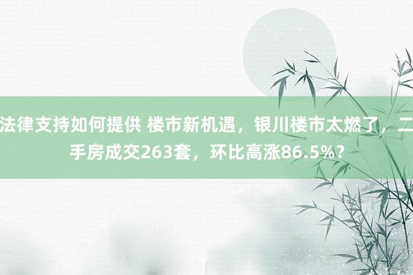 法律支持如何提供 楼市新机遇，银川楼市太燃了，二手房成交263套，环比高涨86.5%？