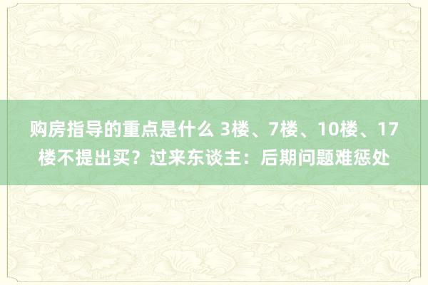 购房指导的重点是什么 3楼、7楼、10楼、17楼不提出买？过来东谈主：后期问题难惩处