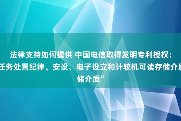 法律支持如何提供 中国电信取得发明专利授权：“任务处置纪律、安设、电子设立和计较机可读存储介质”