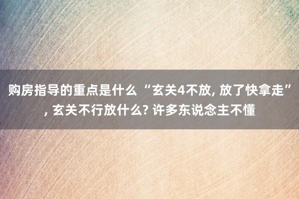 购房指导的重点是什么 “玄关4不放, 放了快拿走”, 玄关不行放什么? 许多东说念主不懂