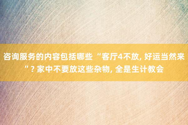 咨询服务的内容包括哪些 “客厅4不放, 好运当然来”? 家中不要放这些杂物, 全是生计教会