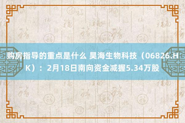 购房指导的重点是什么 昊海生物科技（06826.HK）：2月18日南向资金减握5.34万股