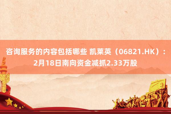 咨询服务的内容包括哪些 凯莱英（06821.HK）：2月18日南向资金减抓2.33万股