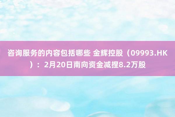 咨询服务的内容包括哪些 金辉控股（09993.HK）：2月20日南向资金减捏8.2万股