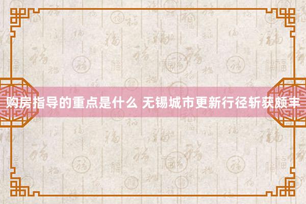 购房指导的重点是什么 无锡城市更新行径斩获颇丰