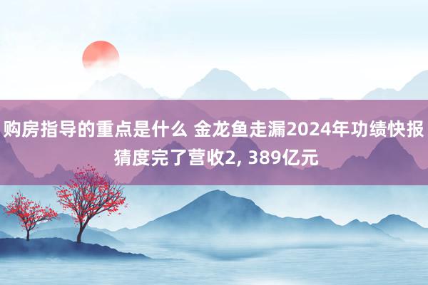 购房指导的重点是什么 金龙鱼走漏2024年功绩快报 猜度完了营收2, 389亿元