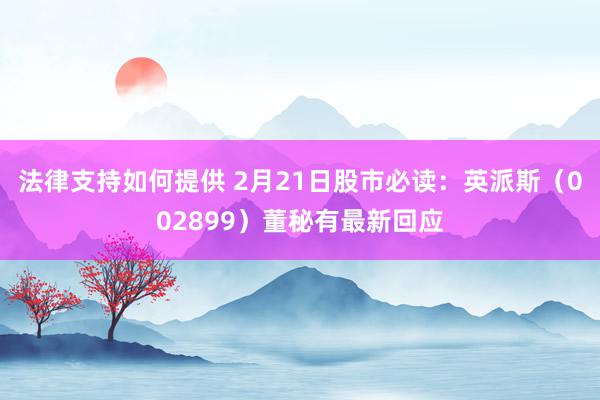 法律支持如何提供 2月21日股市必读：英派斯（002899）董秘有最新回应