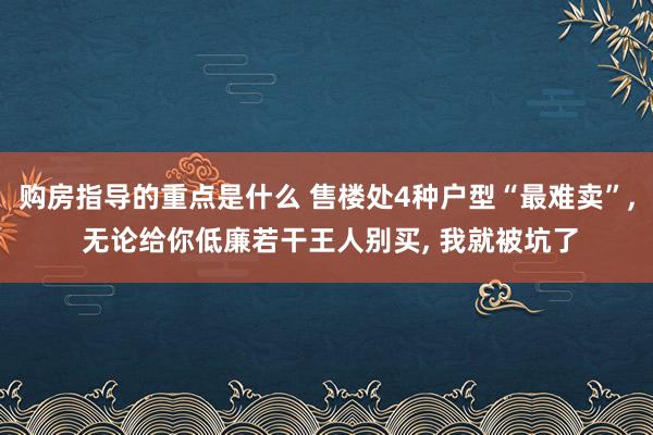 购房指导的重点是什么 售楼处4种户型“最难卖”, 无论给你低廉若干王人别买, 我就被坑了