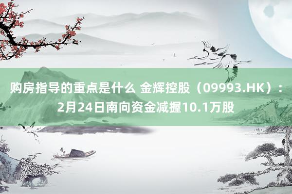 购房指导的重点是什么 金辉控股（09993.HK）：2月24日南向资金减握10.1万股