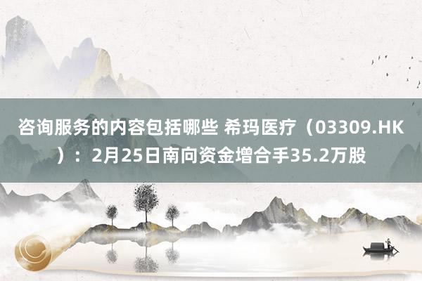 咨询服务的内容包括哪些 希玛医疗（03309.HK）：2月25日南向资金增合手35.2万股