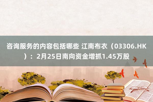 咨询服务的内容包括哪些 江南布衣（03306.HK）：2月25日南向资金增抓1.45万股