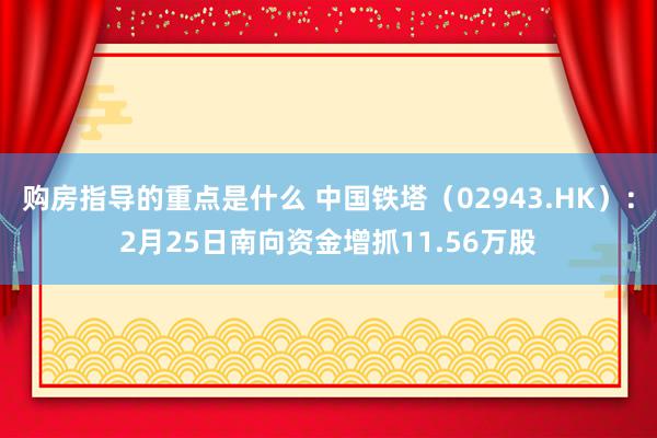 购房指导的重点是什么 中国铁塔（02943.HK）：2月25日南向资金增抓11.56万股