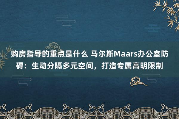 购房指导的重点是什么 马尔斯Maars办公室防碍：生动分隔多元空间，打造专属高明限制