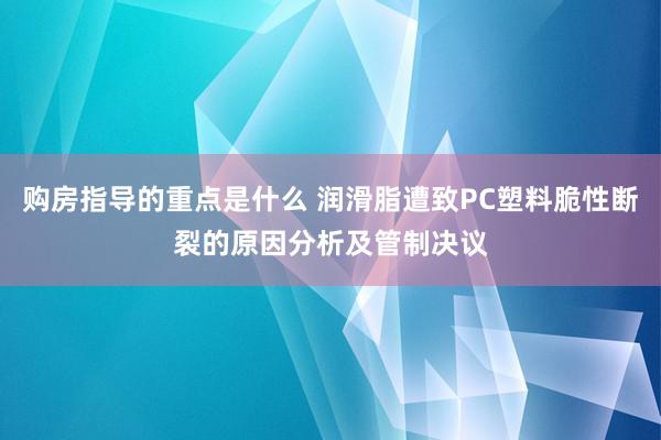 购房指导的重点是什么 润滑脂遭致PC塑料脆性断裂的原因分析及管制决议