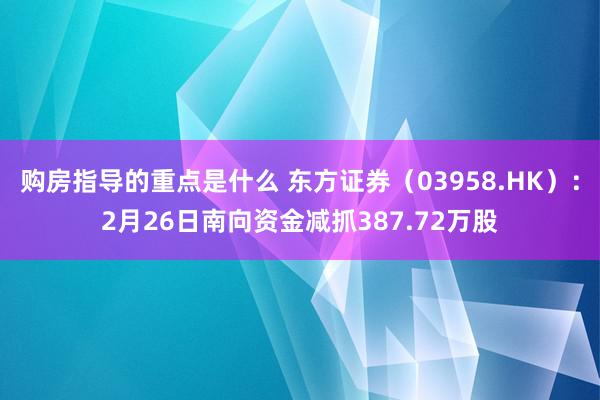 购房指导的重点是什么 东方证券（03958.HK）：2月26日南向资金减抓387.72万股