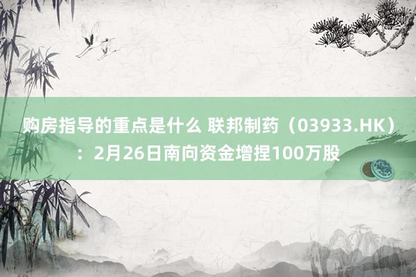 购房指导的重点是什么 联邦制药（03933.HK）：2月26日南向资金增捏100万股