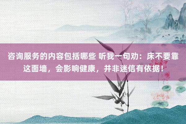 咨询服务的内容包括哪些 听我一句劝：床不要靠这面墙，会影响健康，并非迷信有依据！