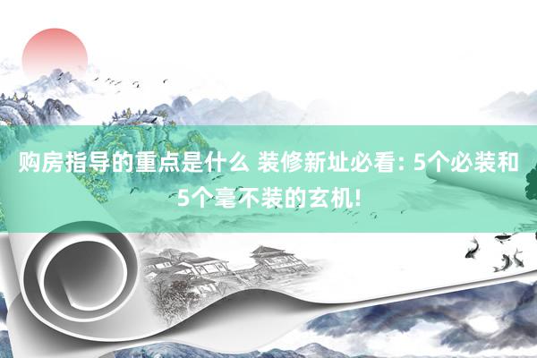 购房指导的重点是什么 装修新址必看: 5个必装和5个毫不装的玄机!