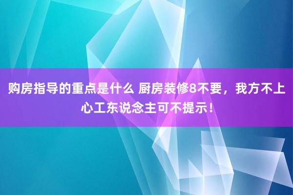 购房指导的重点是什么 厨房装修8不要，我方不上心工东说念主可不提示！