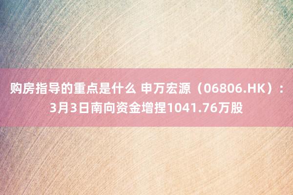 购房指导的重点是什么 申万宏源（06806.HK）：3月3日南向资金增捏1041.76万股