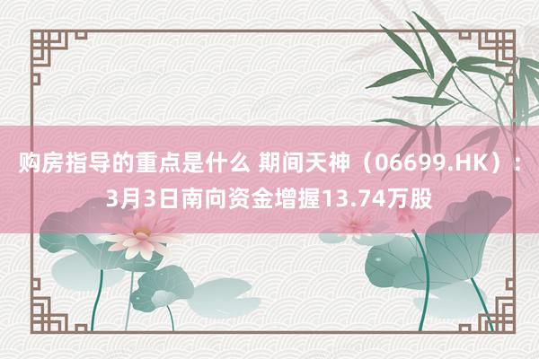 购房指导的重点是什么 期间天神（06699.HK）：3月3日南向资金增握13.74万股