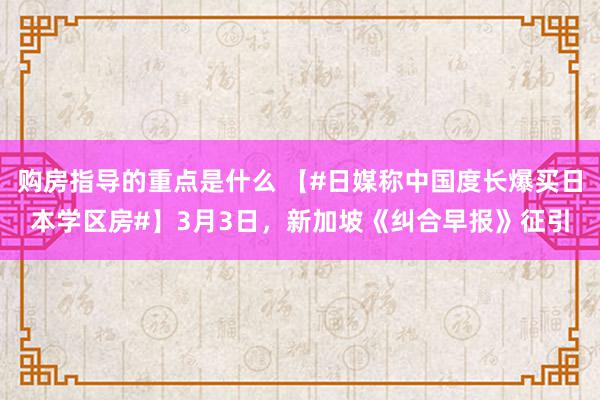 购房指导的重点是什么 【#日媒称中国度长爆买日本学区房#】3月3日，新加坡《纠合早报》征引