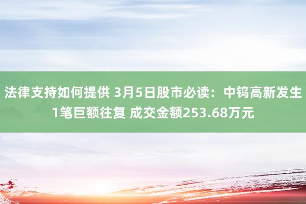 法律支持如何提供 3月5日股市必读：中钨高新发生1笔巨额往复 成交金额253.68万元