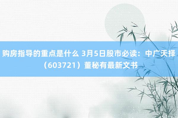 购房指导的重点是什么 3月5日股市必读：中广天择（603721）董秘有最新文书