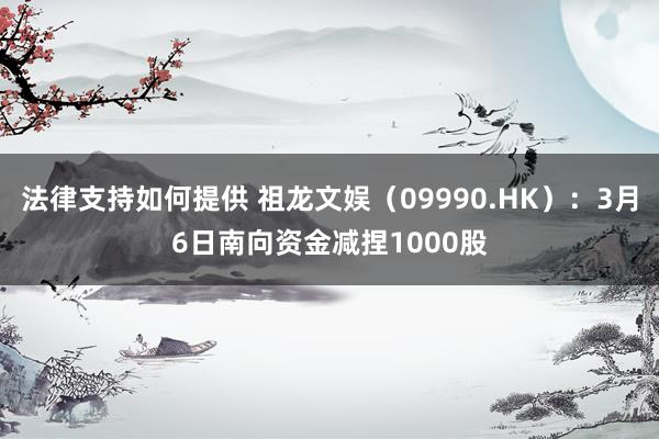 法律支持如何提供 祖龙文娱（09990.HK）：3月6日南向资金减捏1000股